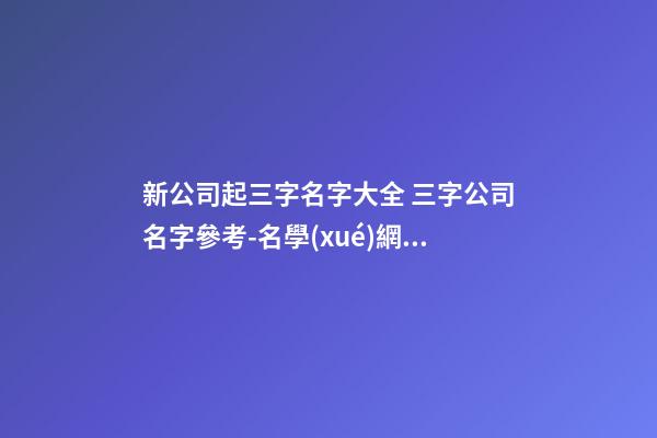 新公司起三字名字大全 三字公司名字參考-名學(xué)網(wǎng)